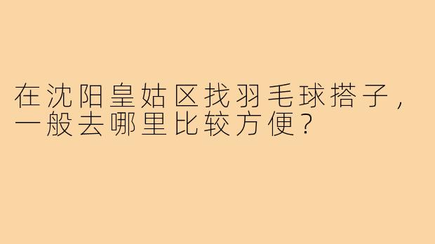 在沈阳皇姑区找羽毛球搭子,一般去哪里比较方便?