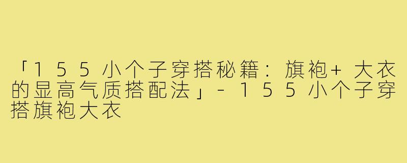 「155小个子穿搭秘籍：旗袍+大衣的显高气质搭配法」