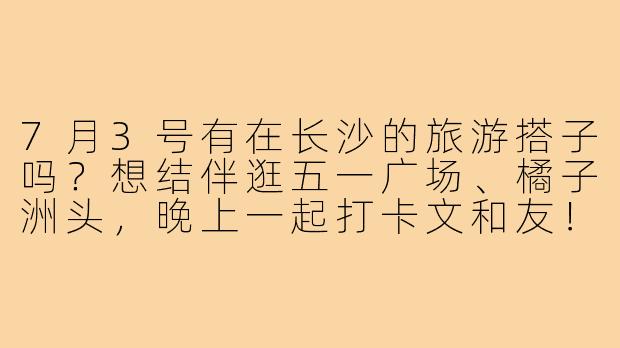 7月3号有在长沙的旅游搭子吗?想结伴逛五一广场、橘子洲头,晚上一起打卡文和友!-7月3号长沙旅游搭子