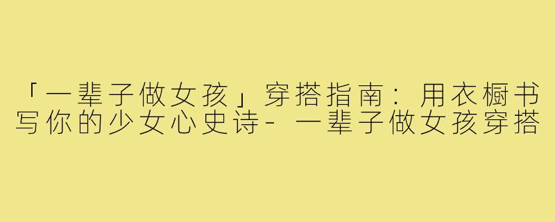 「一辈子做女孩」穿搭指南：用衣橱书写你的少女心史诗-一辈子做女孩穿搭