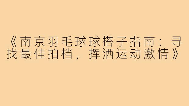 《南京羽毛球球搭子指南:寻找最佳拍档,挥洒运动激情》