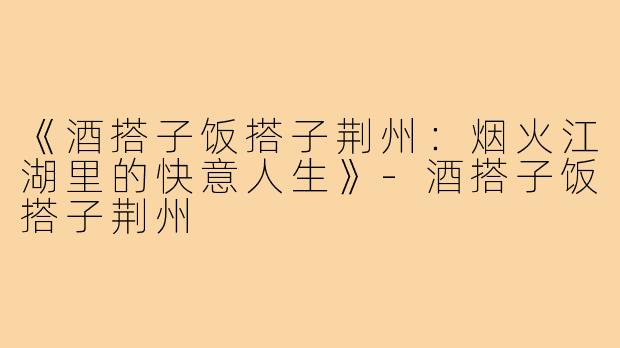 《酒搭子饭搭子荆州：烟火江湖里的快意人生》-酒搭子饭搭子荆州