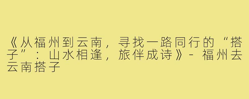 《从福州到云南，寻找一路同行的“搭子”：山水相逢，旅伴成诗》-福州去云南搭子