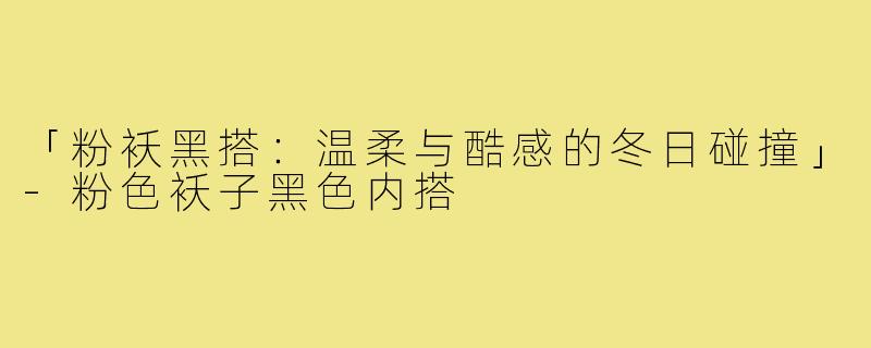 「粉袄黑搭：温柔与酷感的冬日碰撞」