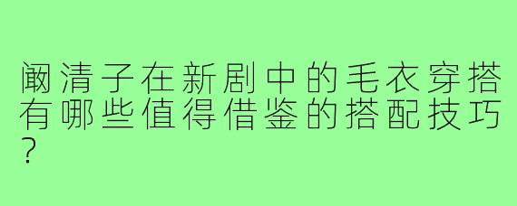 阚清子在新剧中的毛衣穿搭有哪些值得借鉴的搭配技巧？