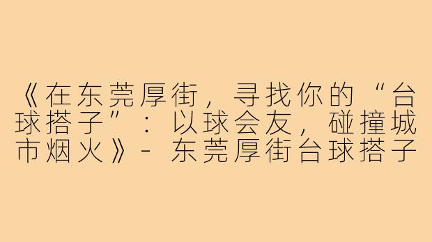 《在东莞厚街，寻找你的“台球搭子”：以球会友，碰撞城市烟火》-东莞厚街台球搭子