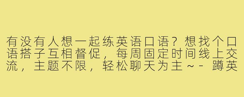 有没有人想一起练英语口语?想找个口语搭子互相督促,每周固定时间线上交流,主题不限,轻松聊天为主~-蹲英语口语搭子