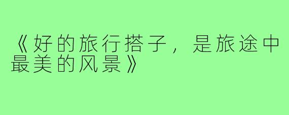 《好的旅行搭子,是旅途中最美的风景》