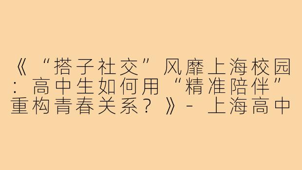《“搭子社交”风靡上海校园：高中生如何用“精准陪伴”重构青春关系？》-上海高中生搭子