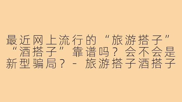 最近网上流行的“旅游搭子”“酒搭子”靠谱吗?会不会是新型骗局?-旅游搭子酒搭子骗局