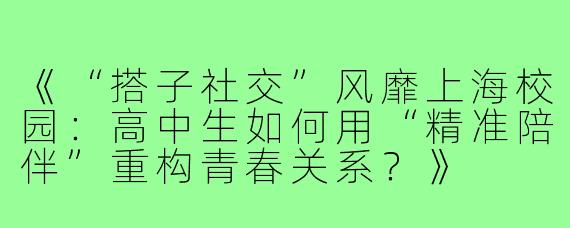 《“搭子社交”风靡上海校园：高中生如何用“精准陪伴”重构青春关系？》