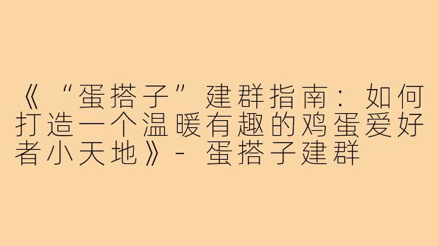 《“蛋搭子”建群指南：如何打造一个温暖有趣的鸡蛋爱好者小天地》