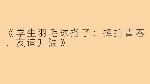 《学生羽毛球搭子：挥拍青春，友谊升温》