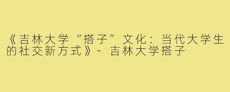 《吉林大学“搭子”文化：当代大学生的社交新方式》-吉林大学搭子