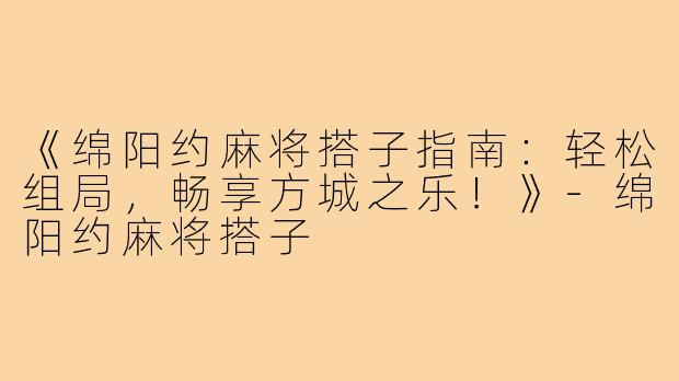《绵阳约麻将搭子指南：轻松组局，畅享方城之乐！》-绵阳约麻将搭子