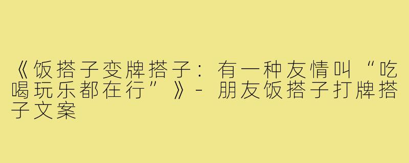 《饭搭子变牌搭子：有一种友情叫“吃喝玩乐都在行”》-朋友饭搭子打牌搭子文案