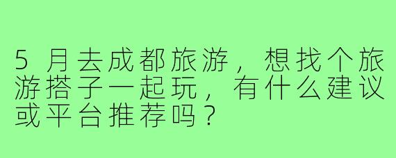 5月去成都旅游,想找个旅游搭子一起玩,有什么建议或平台推荐吗?