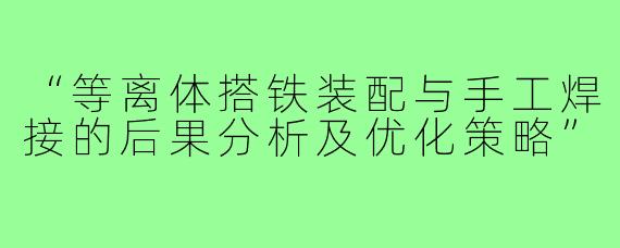 “等离体搭铁装配与手工焊接的后果分析及优化策略”