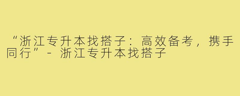 “浙江专升本找搭子：高效备考，携手同行”