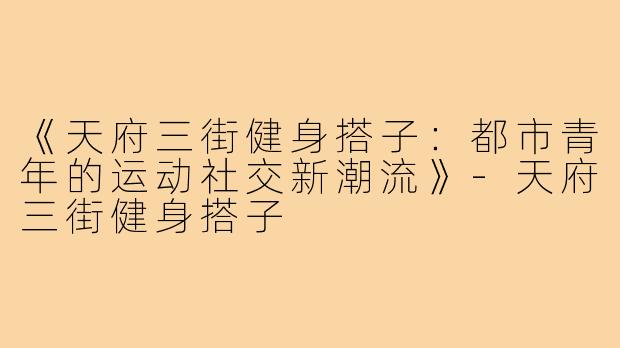《天府三街健身搭子：都市青年的运动社交新潮流》-天府三街健身搭子
