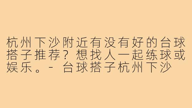 杭州下沙附近有没有好的台球搭子推荐？想找人一起练球或娱乐。
