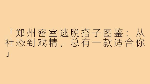 「郑州密室逃脱搭子图鉴：从社恐到戏精，总有一款适合你」