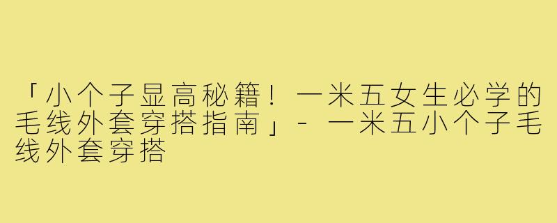 「小个子显高秘籍！一米五女生必学的毛线外套穿搭指南」