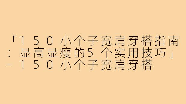 「150小个子宽肩穿搭指南:显高显瘦的5个实用技巧」-150小个子宽肩穿搭