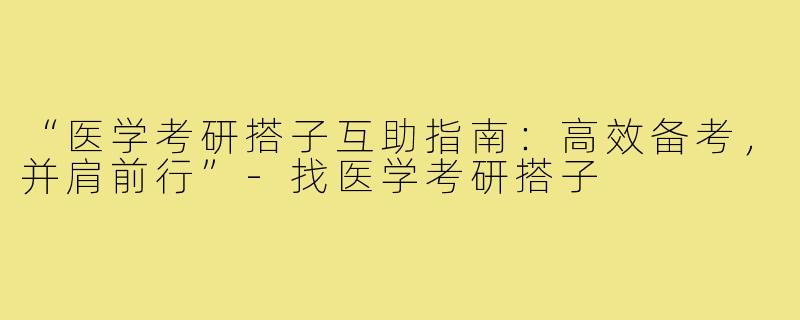 “医学考研搭子互助指南：高效备考，并肩前行”-找医学考研搭子