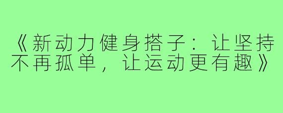 《新动力健身搭子:让坚持不再孤单,让运动更有趣》