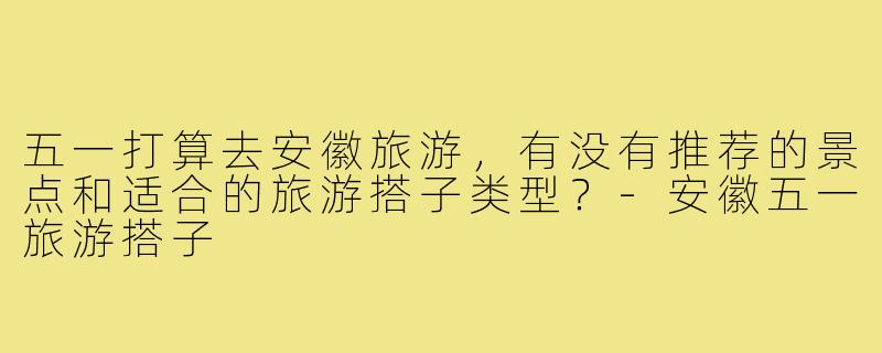 五一打算去安徽旅游，有没有推荐的景点和适合的旅游搭子类型？-安徽五一旅游搭子