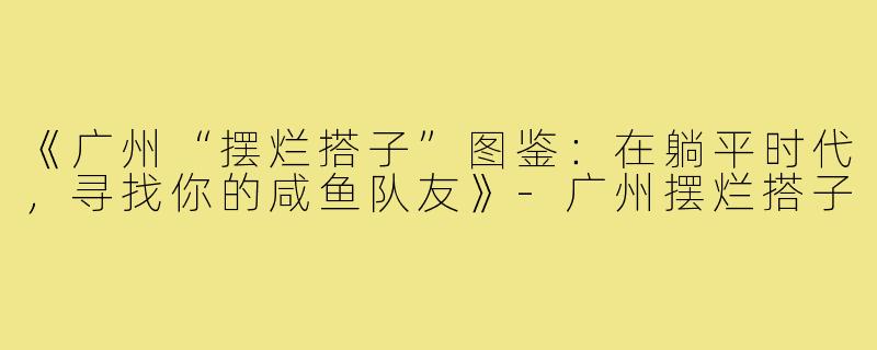 《广州“摆烂搭子”图鉴：在躺平时代，寻找你的咸鱼队友》-广州摆烂搭子