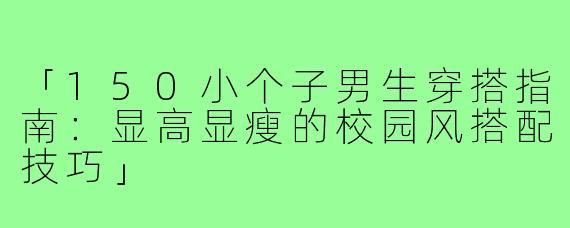「150小个子男生穿搭指南：显高显瘦的校园风搭配技巧」