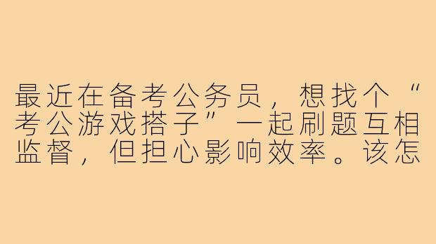 最近在备考公务员，想找个“考公游戏搭子”一起刷题互相监督，但担心影响效率。该怎么平衡学习和游戏化社交呢？