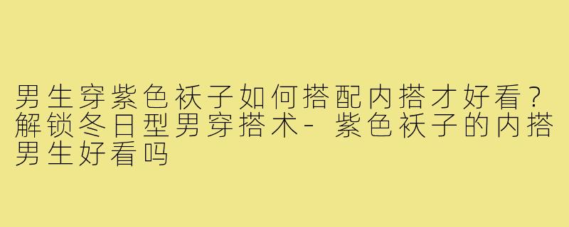 男生穿紫色袄子如何搭配内搭才好看?解锁冬日型男穿搭术-紫色袄子的内搭男生好看吗