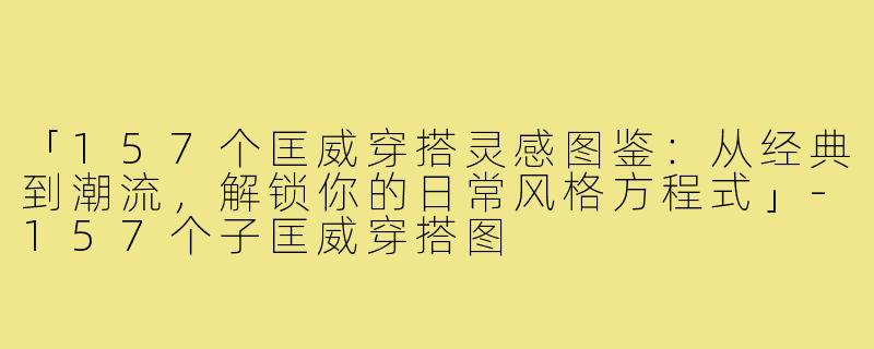 「157个匡威穿搭灵感图鉴：从经典到潮流，解锁你的日常风格方程式」-157个子匡威穿搭图