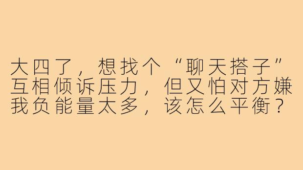 大四了,想找个“聊天搭子”互相倾诉压力,但又怕对方嫌我负能量太多,该怎么平衡?