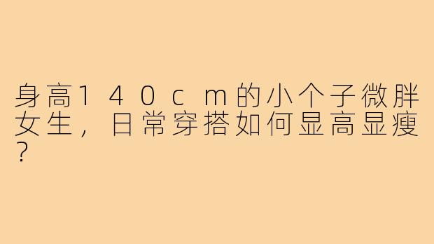 身高140cm的小个子微胖女生,日常穿搭如何显高显瘦?