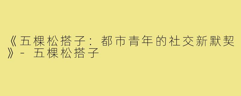 《五棵松搭子：都市青年的社交新默契》-五棵松搭子