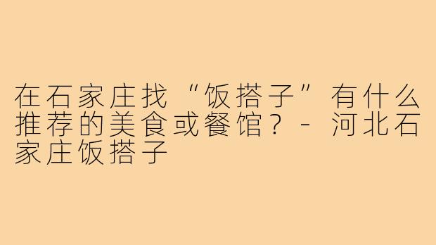 在石家庄找“饭搭子”有什么推荐的美食或餐馆?-河北石家庄饭搭子