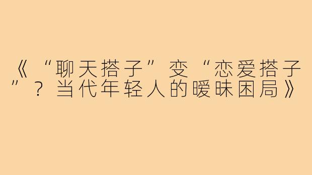 《“聊天搭子”变“恋爱搭子”?当代年轻人的暧昧困局》