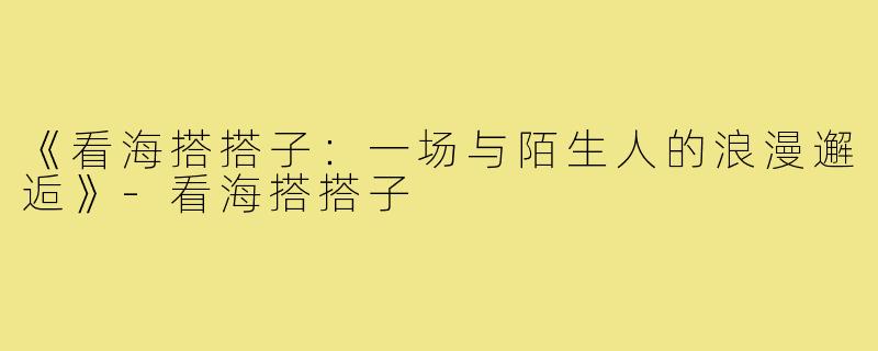 《看海搭搭子:一场与陌生人的浪漫邂逅》-看海搭搭子
