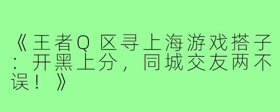 《王者Q区寻上海游戏搭子：开黑上分，同城交友两不误！》