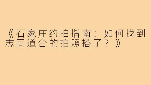 《石家庄约拍指南：如何找到志同道合的拍照搭子？》