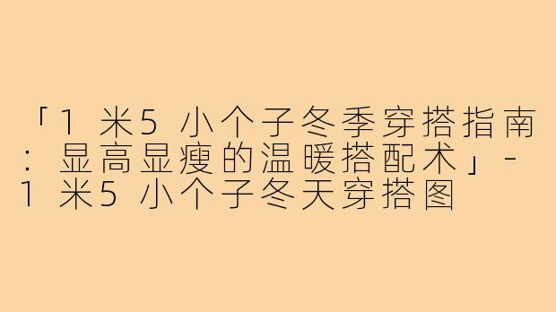 「1米5小个子冬季穿搭指南：显高显瘦的温暖搭配术」-1米5小个子冬天穿搭图