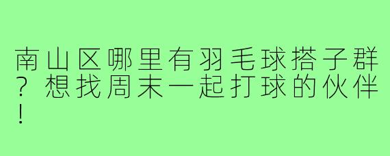 南山区哪里有羽毛球搭子群？想找周末一起打球的伙伴！