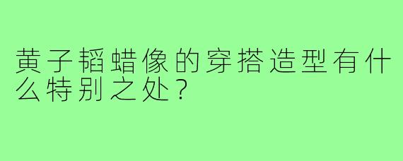 黄子韬蜡像的穿搭造型有什么特别之处?