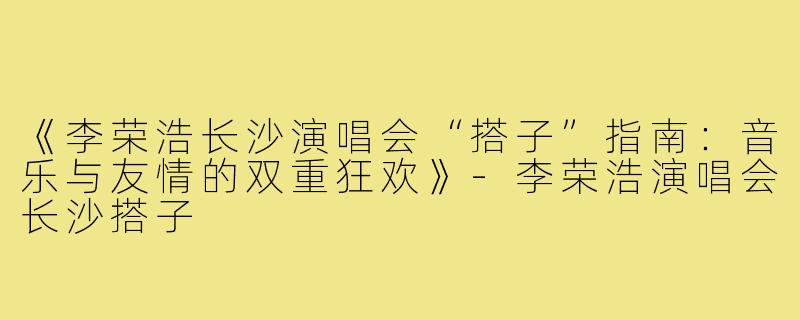 《李荣浩长沙演唱会“搭子”指南：音乐与友情的双重狂欢》