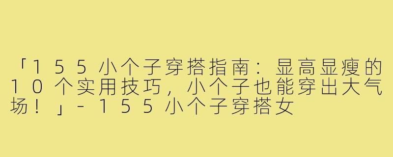 「155小个子穿搭指南：显高显瘦的10个实用技巧，小个子也能穿出大气场！」-155小个子穿搭女