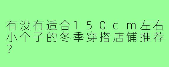 有没有适合150cm左右小个子的冬季穿搭店铺推荐？